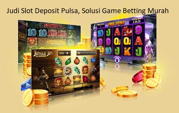 Judi Slot Deposit Pulsa, Solusi Game Betting Murah